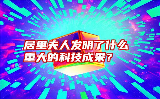 居里夫人发明了什么重大的科技成果？