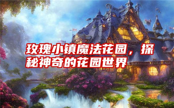 玫瑰小镇魔法花园，探秘神奇的花园世界