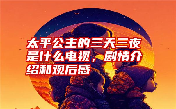 太平公主的三天三夜是什么电视，剧情介绍和观后感