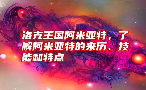 洛克王国阿米亚特，了解阿米亚特的来历、技能和特点