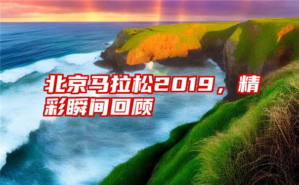 北京马拉松2019，精彩瞬间回顾