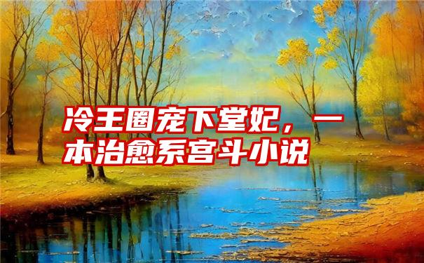 冷王圈宠下堂妃，一本治愈系宫斗小说