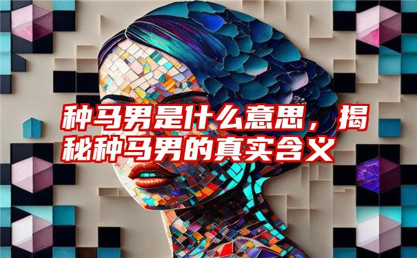 种马男是什么意思，揭秘种马男的真实含义