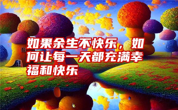 如果余生不快乐，如何让每一天都充满幸福和快乐