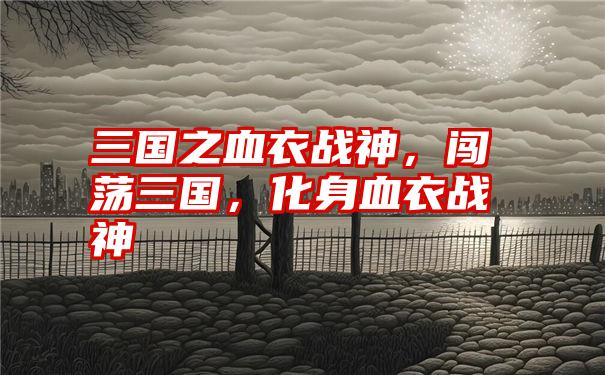 三国之血衣战神，闯荡三国，化身血衣战神