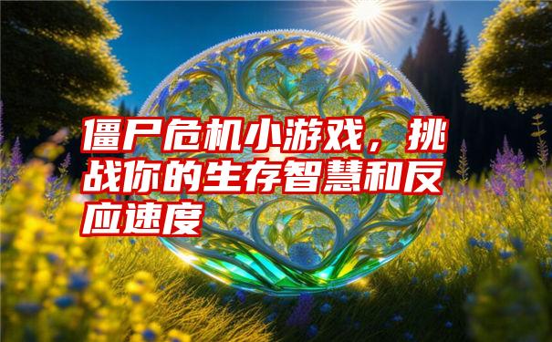 僵尸危机小游戏，挑战你的生存智慧和反应速度