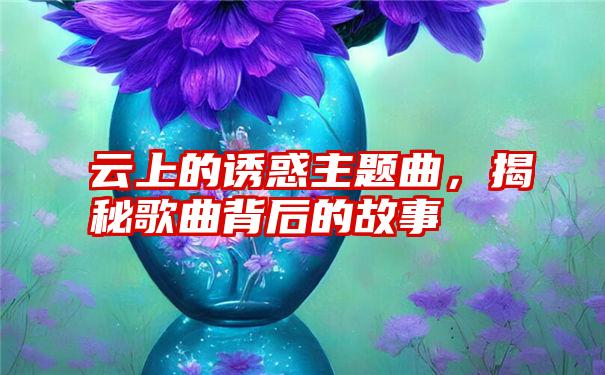 云上的诱惑主题曲，揭秘歌曲背后的故事