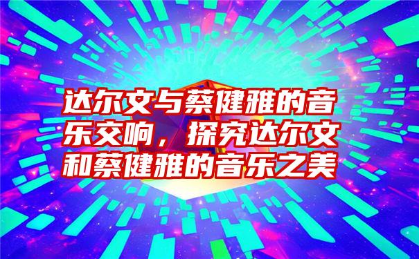 达尔文与蔡健雅的音乐交响，探究达尔文和蔡健雅的音乐之美