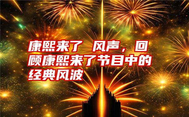 康熙来了 风声，回顾康熙来了节目中的经典风波