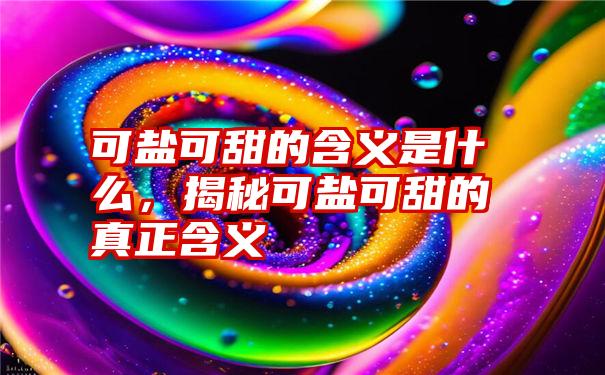 可盐可甜的含义是什么，揭秘可盐可甜的真正含义