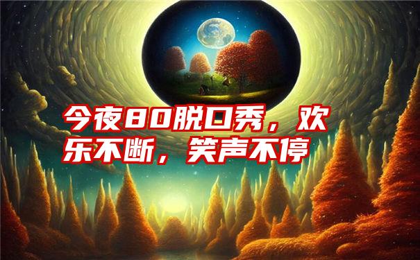 今夜80脱口秀，欢乐不断，笑声不停