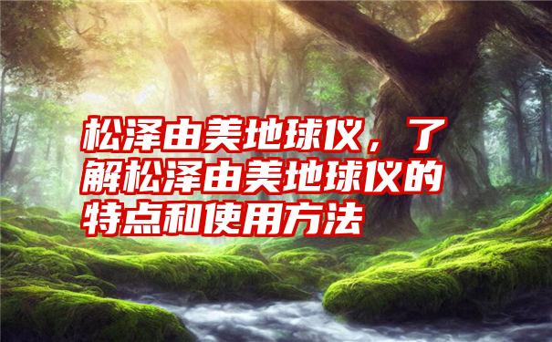 松泽由美地球仪，了解松泽由美地球仪的特点和使用方法