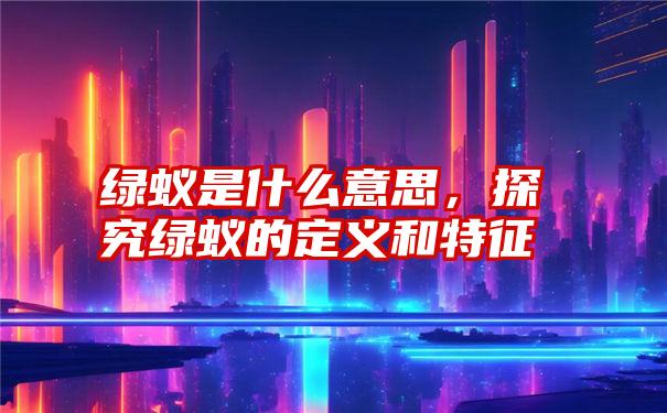 绿蚁是什么意思，探究绿蚁的定义和特征