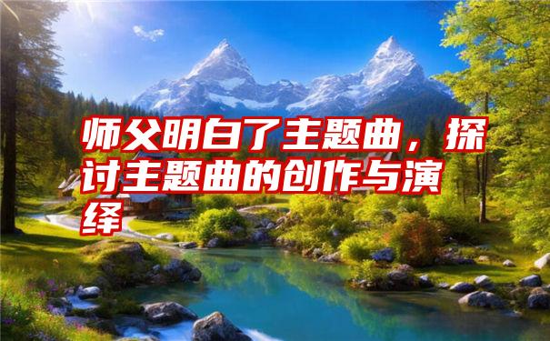 师父明白了主题曲，探讨主题曲的创作与演绎