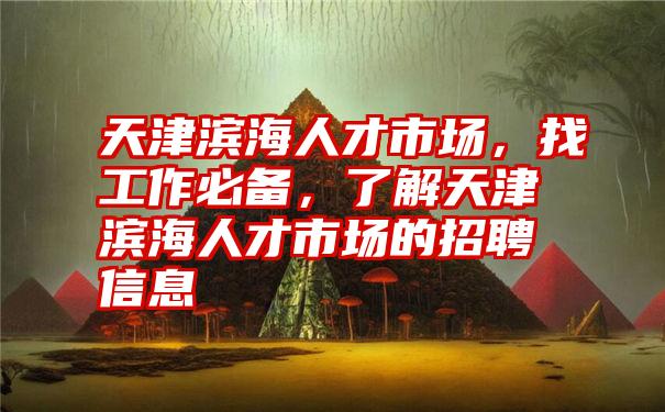 天津滨海人才市场，找工作必备，了解天津滨海人才市场的招聘信息