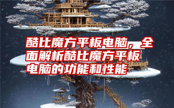 酷比魔方平板电脑，全面解析酷比魔方平板电脑的功能和性能