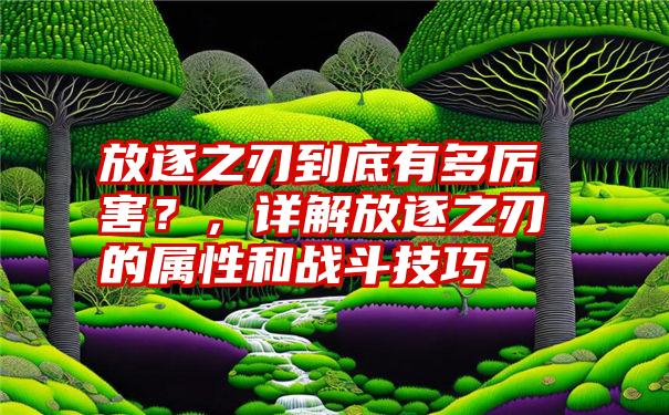 放逐之刃到底有多厉害？，详解放逐之刃的属性和战斗技巧