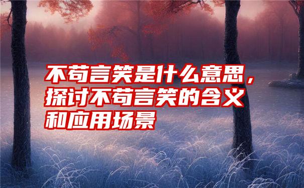 不苟言笑是什么意思，探讨不苟言笑的含义和应用场景