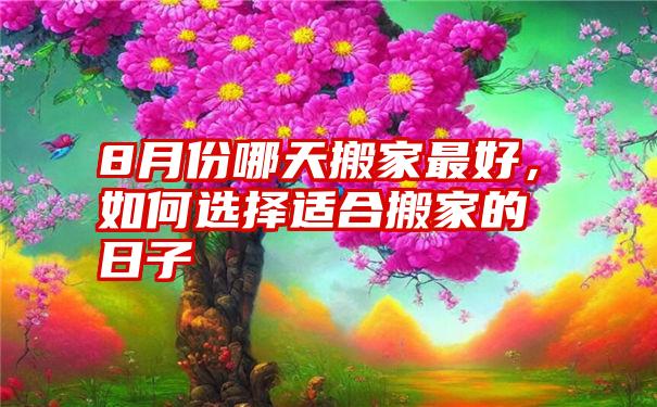 8月份哪天搬家最好，如何选择适合搬家的日子