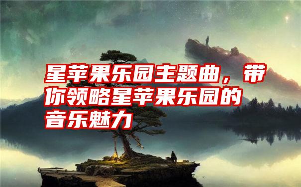 星苹果乐园主题曲，带你领略星苹果乐园的音乐魅力