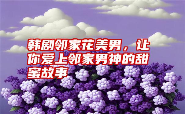 韩剧邻家花美男，让你爱上邻家男神的甜蜜故事