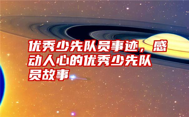 优秀少先队员事迹，感动人心的优秀少先队员故事