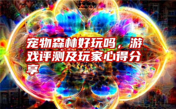 宠物森林好玩吗，游戏评测及玩家心得分享