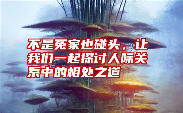 不是冤家也碰头，让我们一起探讨人际关系中的相处之道