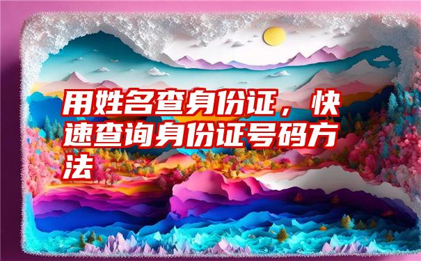 用姓名查身份证，快速查询身份证号码方法