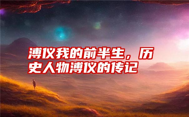 溥仪我的前半生，历史人物溥仪的传记