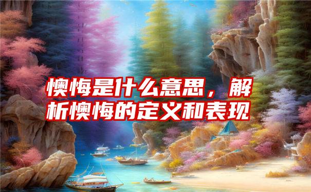 懊悔是什么意思，解析懊悔的定义和表现