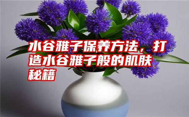 水谷雅子保养方法，打造水谷雅子般的肌肤秘籍