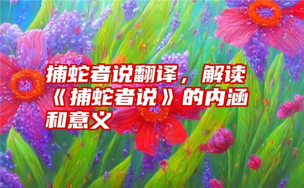 捕蛇者说翻译，解读《捕蛇者说》的内涵和意义