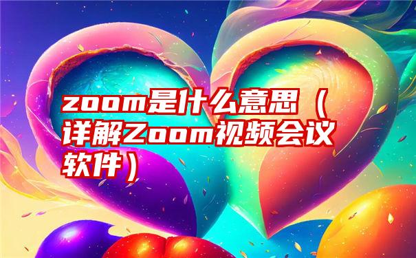 zoom是什么意思（详解Zoom视频会议软件）