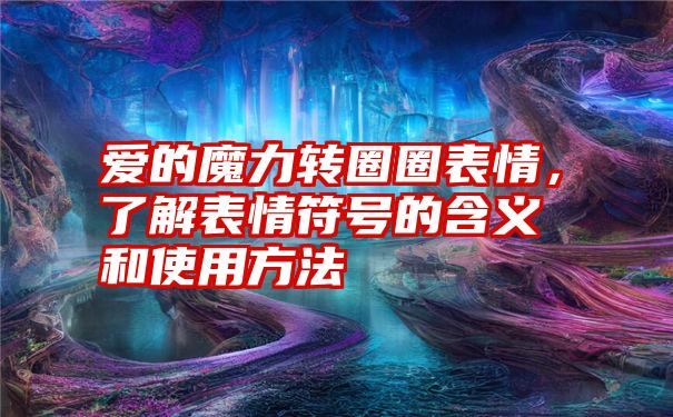 爱的魔力转圈圈表情，了解表情符号的含义和使用方法