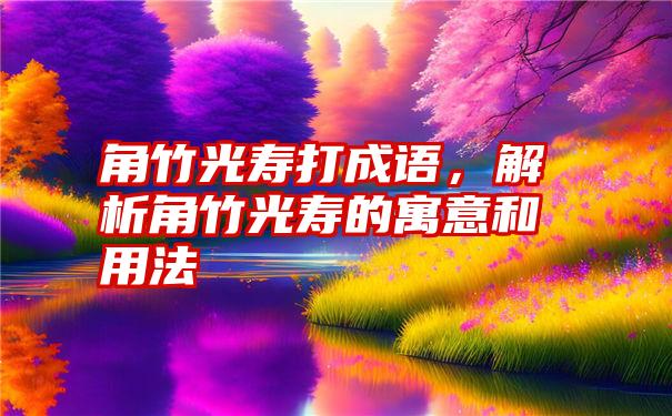 角竹光寿打成语，解析角竹光寿的寓意和用法