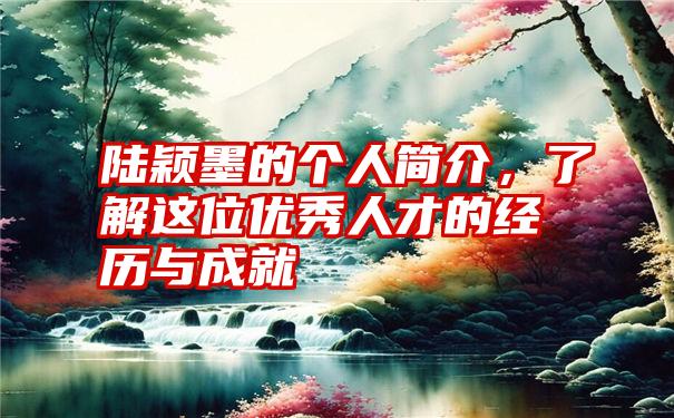 陆颖墨的个人简介，了解这位优秀人才的经历与成就