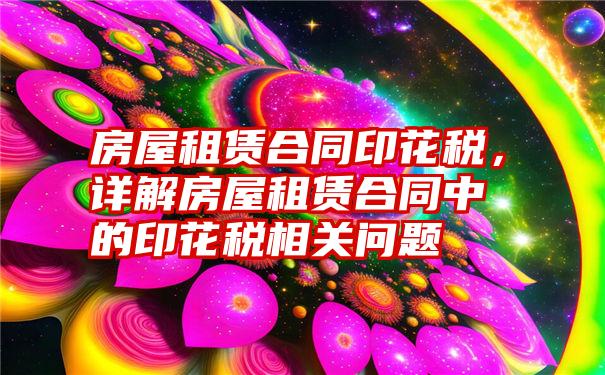 房屋租赁合同印花税，详解房屋租赁合同中的印花税相关问题