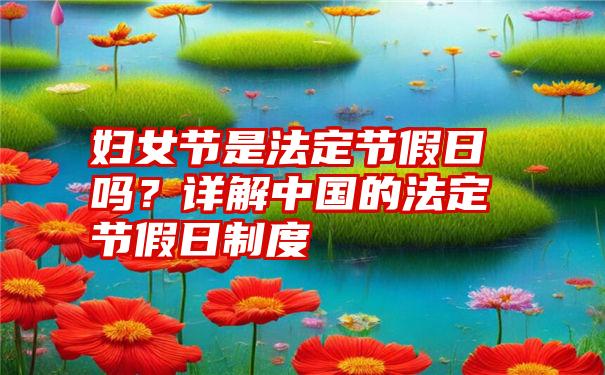 妇女节是法定节假日吗？详解中国的法定节假日制度