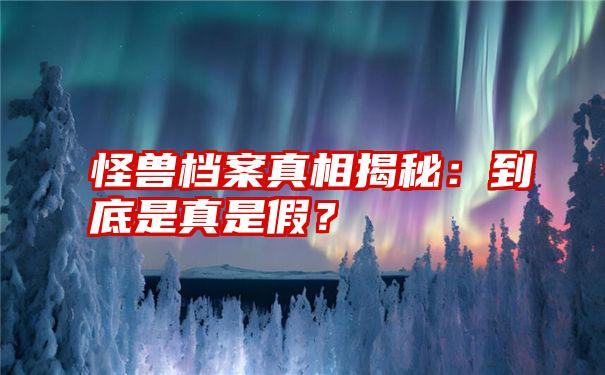 怪兽档案真相揭秘：到底是真是假？