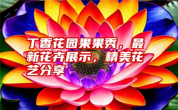 丁香花园果果秀，最新花卉展示，精美花艺分享