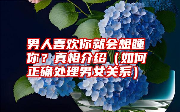 男人喜欢你就会想睡你？真相介绍（如何正确处理男女关系）