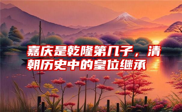 嘉庆是乾隆第几子，清朝历史中的皇位继承