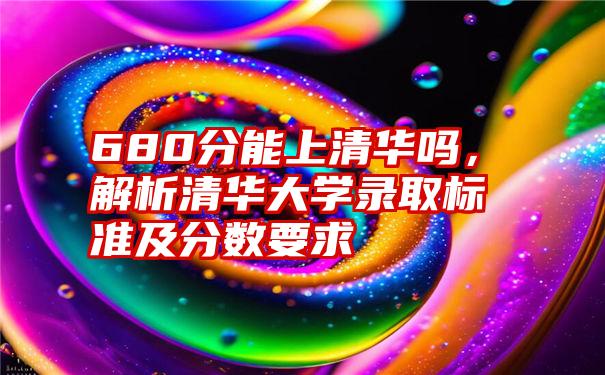 680分能上清华吗，解析清华大学录取标准及分数要求