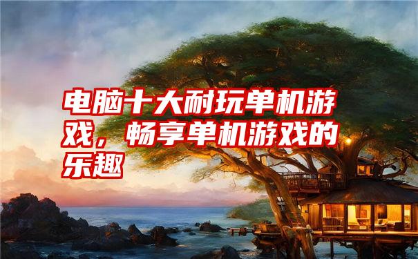 电脑十大耐玩单机游戏，畅享单机游戏的乐趣