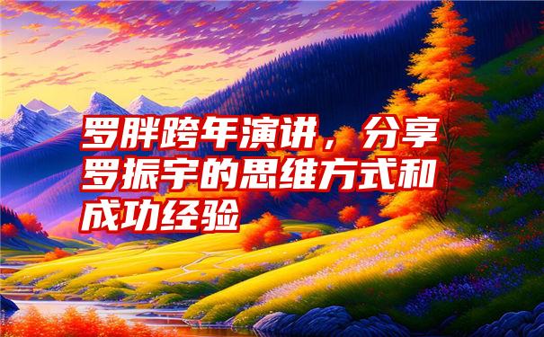 罗胖跨年演讲，分享罗振宇的思维方式和成功经验