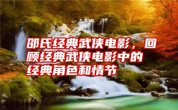 邵氏经典武侠电影，回顾经典武侠电影中的经典角色和情节