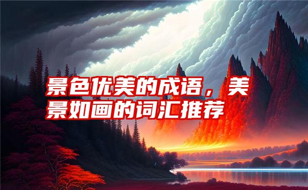 景色优美的成语，美景如画的词汇推荐