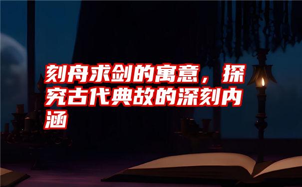 刻舟求剑的寓意，探究古代典故的深刻内涵