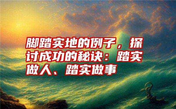 脚踏实地的例子，探讨成功的秘诀：踏实做人、踏实做事